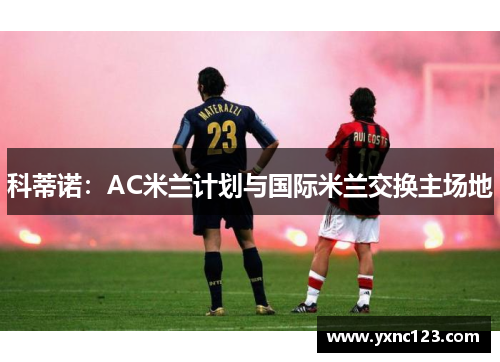 科蒂诺：AC米兰计划与国际米兰交换主场地